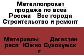 Металлопрокат продажа по всей России - Все города Строительство и ремонт » Материалы   . Дагестан респ.,Южно-Сухокумск г.